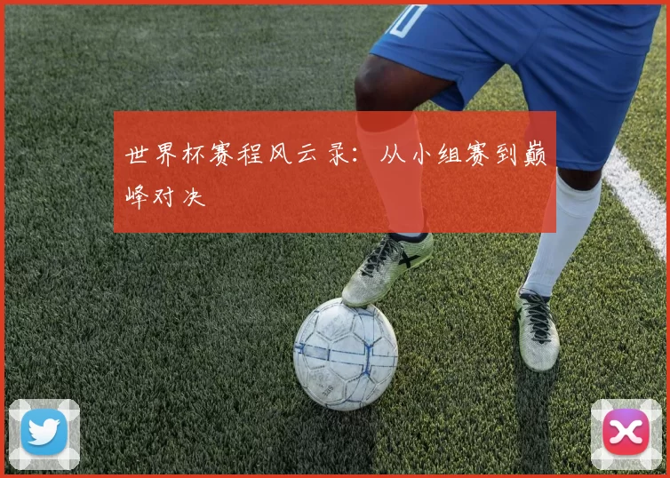 世界杯赛程风云录:从小组赛到巅峰对决