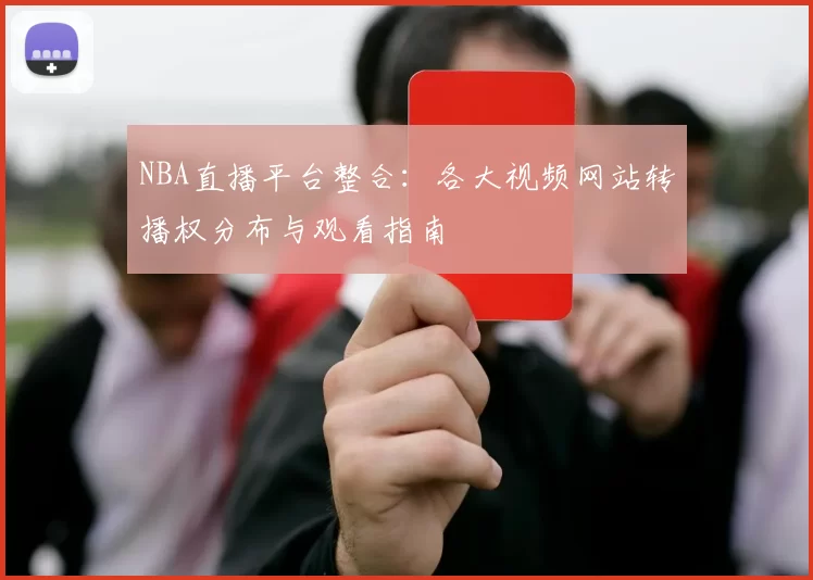 NBA直播平台整合：各大视频网站转播权分布与观看指南