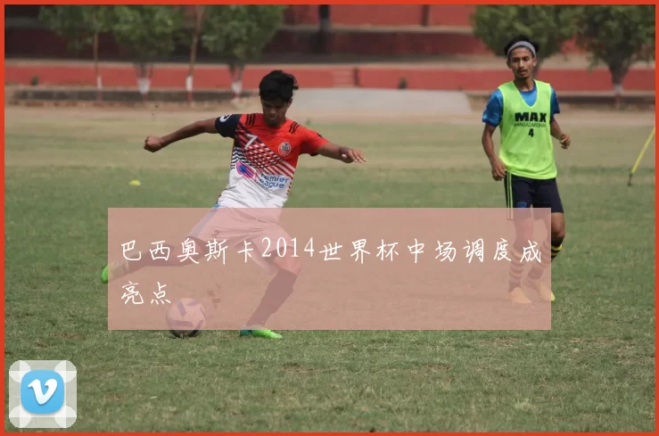 巴西奥斯卡2014世界杯中场调度成亮点