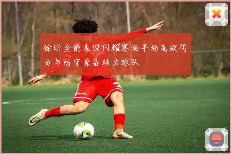 徐昕全能表现闪耀赛场半场高效得分与防守兼备助力球队