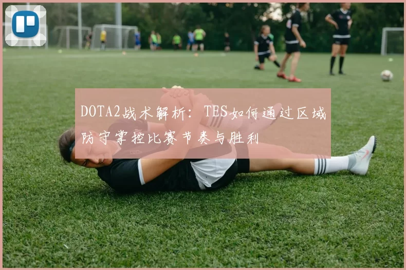 DOTA2战术解析：TES如何通过区域防守掌控比赛节奏与胜利