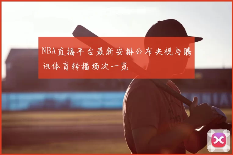 NBA直播平台最新安排公布央视与腾讯体育转播场次一览