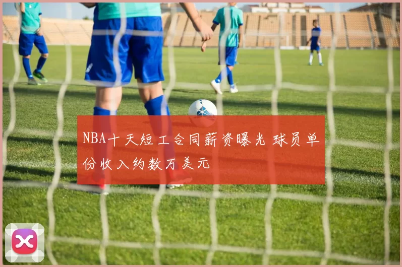 NBA十天短工合同薪资曝光 球员单份收入约数万美元