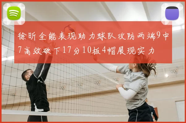 徐昕全能表现助力球队攻防两端9中7高效砍下17分10板4帽展现实力