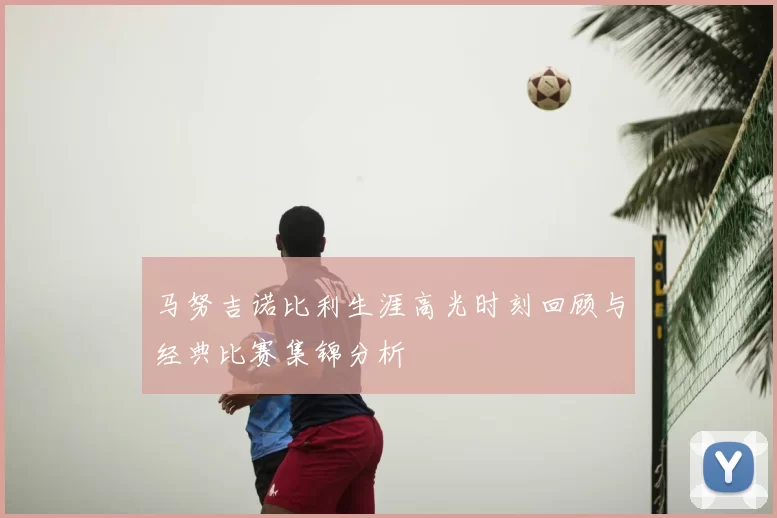 马努吉诺比利生涯高光时刻回顾与经典比赛集锦分析