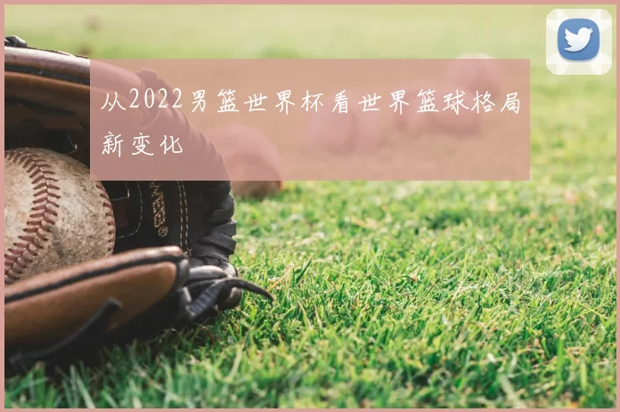 从2022男篮世界杯看世界篮球格局新变化
