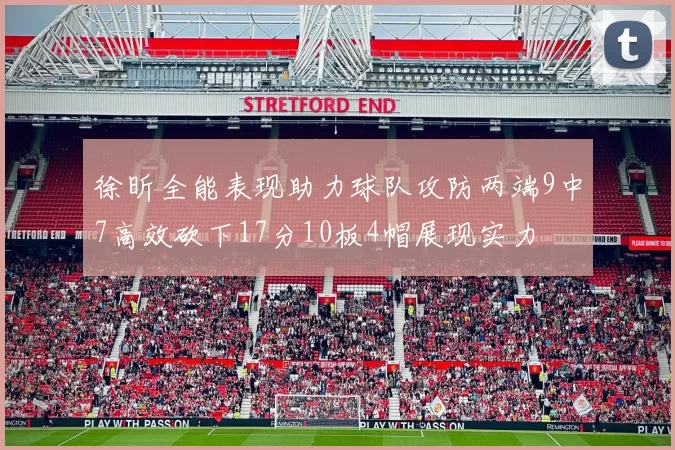 徐昕全能表现助力球队攻防两端9中7高效砍下17分10板4帽展现实力