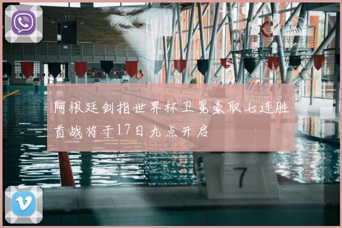 阿根廷剑指世界杯卫冕豪取七连胜首战将于17日九点开启