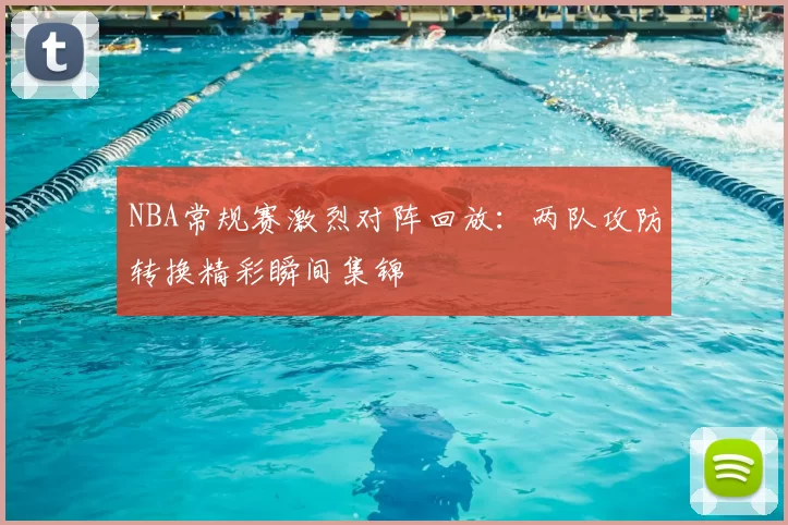 NBA常规赛激烈对阵回放：两队攻防转换精彩瞬间集锦