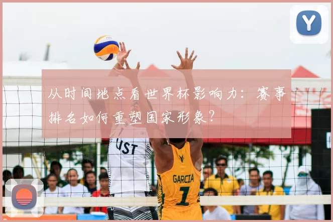 从时间地点看世界杯影响力：赛事排名如何重塑国家形象？
