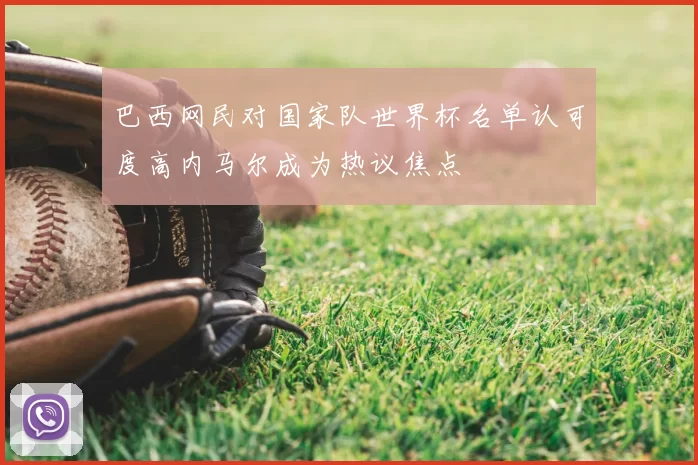 巴西网民对国家队世界杯名单认可度高内马尔成为热议焦点