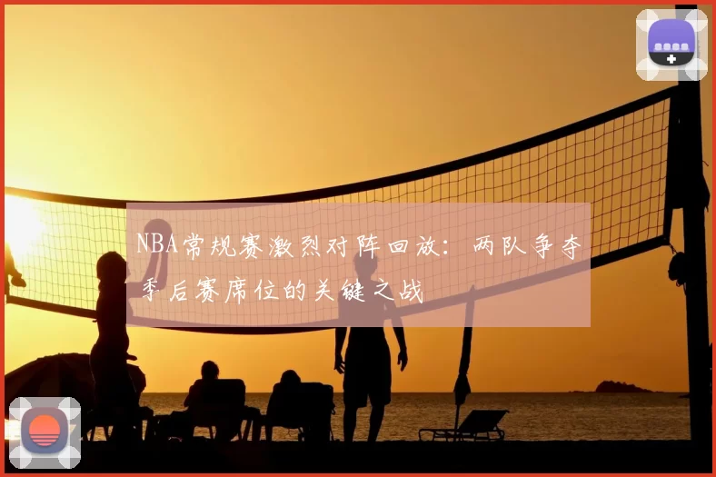 NBA常规赛激烈对阵回放：两队争夺季后赛席位的关键之战