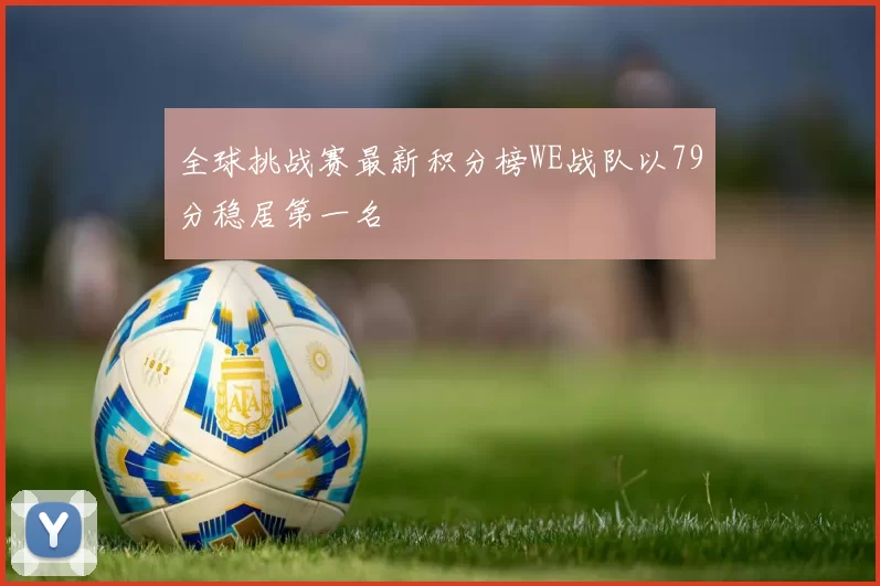 全球挑战赛最新积分榜WE战队以79分稳居第一名