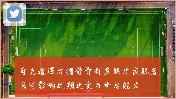 奇克遭遇牙槽骨骨折多颗牙齿脱落或将影响近期进食与讲话能力