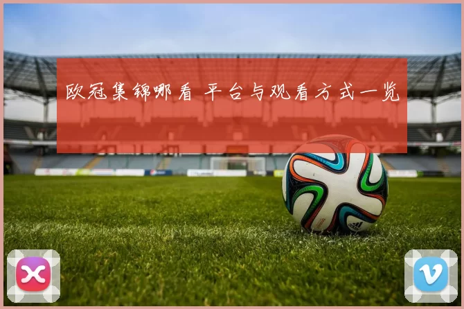 欧冠集锦哪看 平台与观看方式一览