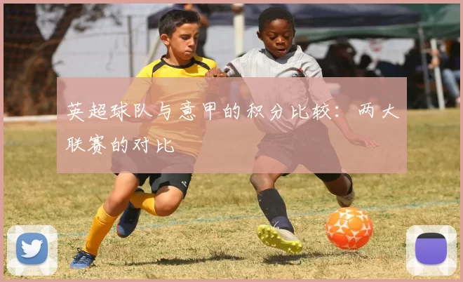 英超球队与意甲的积分比较：两大联赛的对比