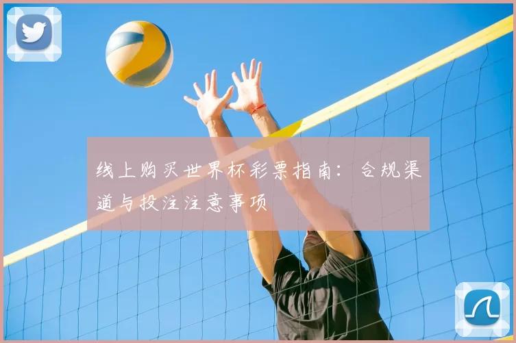 线上购买世界杯彩票指南:合规渠道与投注注意事项