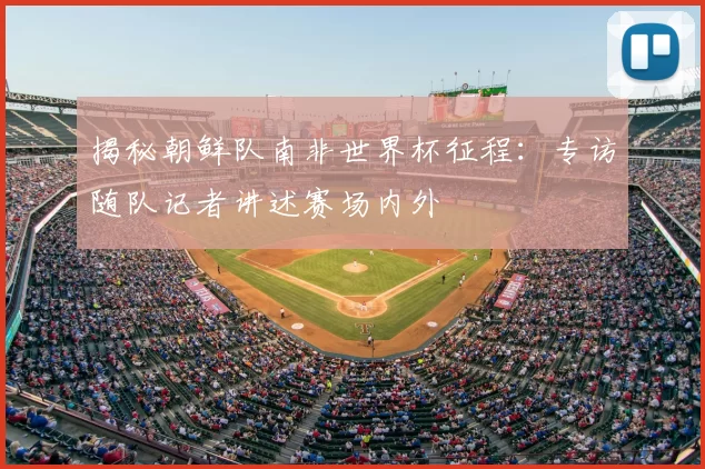揭秘朝鲜队南非世界杯征程：专访随队记者讲述赛场内外