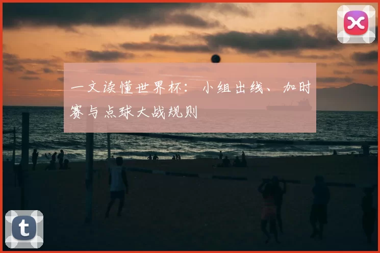 一文读懂世界杯:小组出线、加时赛与点球大战规则