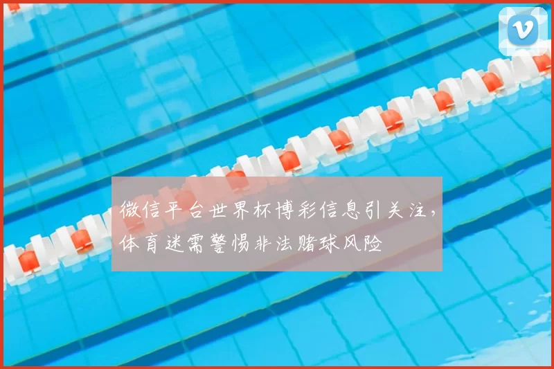 微信平台世界杯博彩信息引关注，体育迷需警惕非法赌球风险