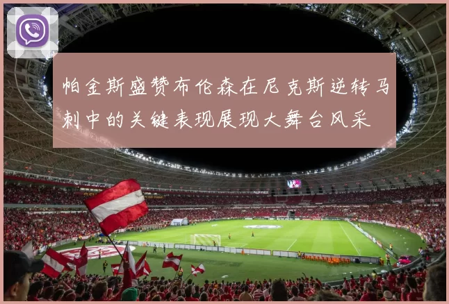 帕金斯盛赞布伦森在尼克斯逆转马刺中的关键表现展现大舞台风采