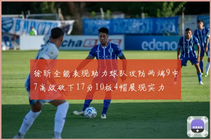 徐昕全能表现助力球队攻防两端9中7高效砍下17分10板4帽展现实力