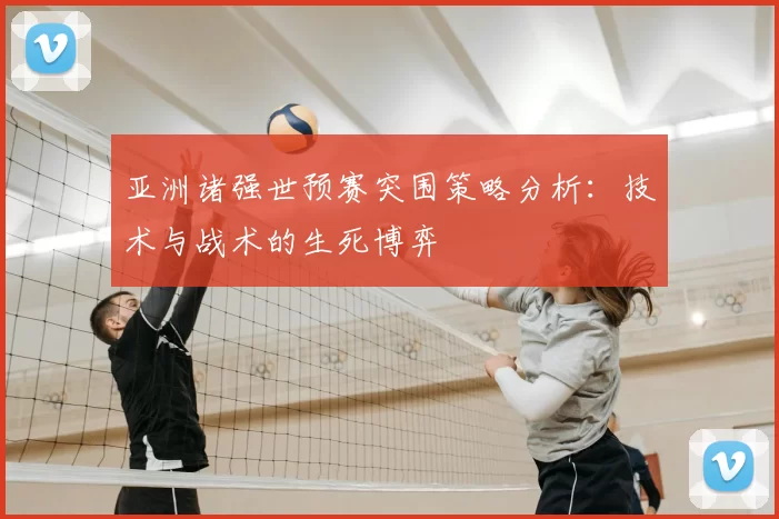 亚洲诸强世预赛突围策略分析:技术与战术的生死博弈