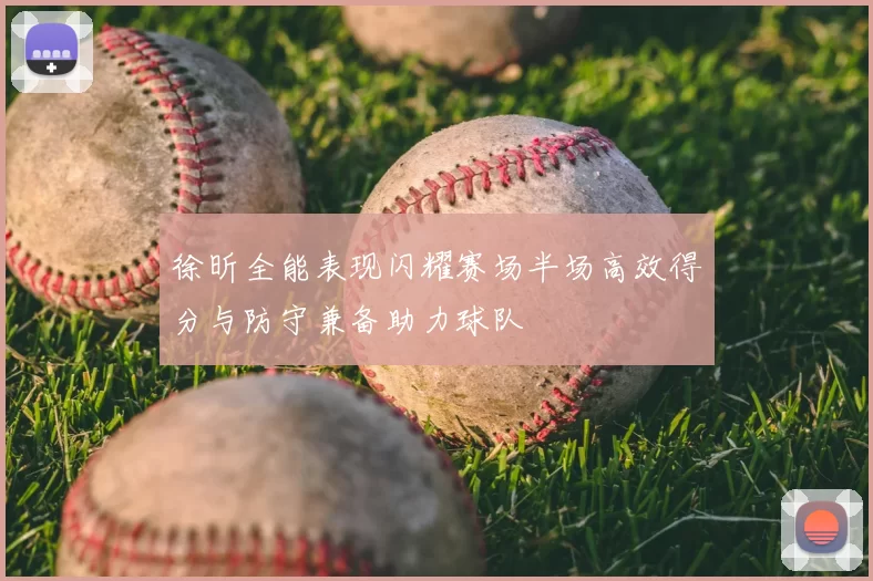 徐昕全能表现闪耀赛场半场高效得分与防守兼备助力球队