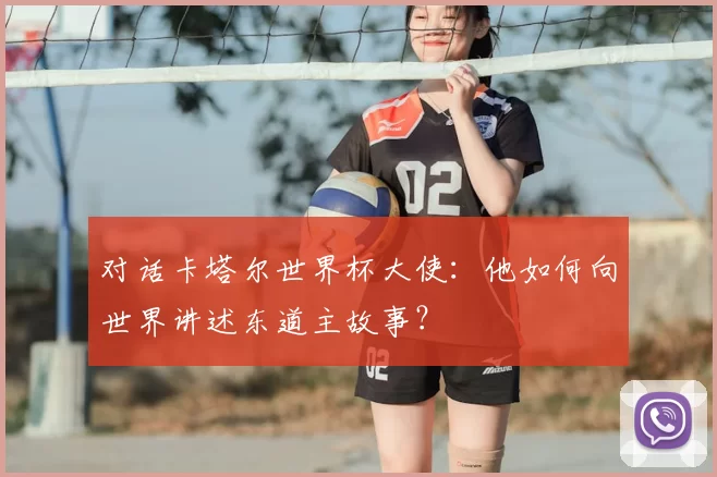 对话卡塔尔世界杯大使：他如何向世界讲述东道主故事？