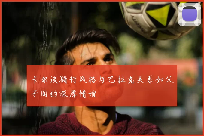 卡尔谈骑行风格与巴拉克关系如父子间的深厚情谊