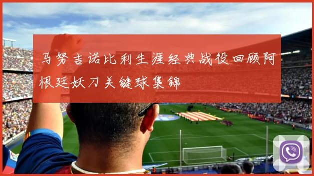 马努吉诺比利生涯经典战役回顾阿根廷妖刀关键球集锦