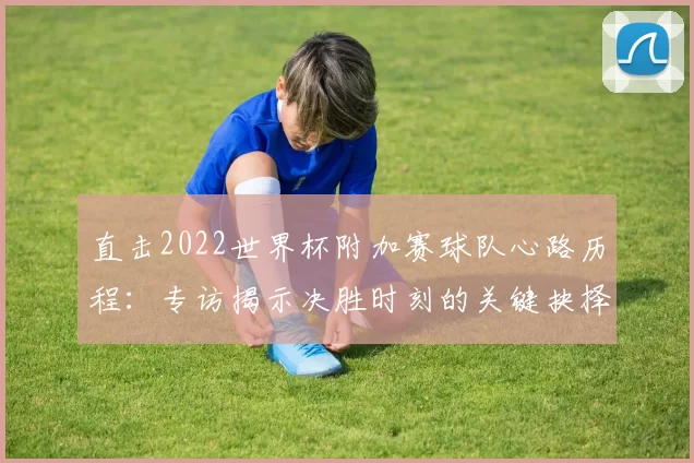 直击2022世界杯附加赛球队心路历程:专访揭示决胜时刻的关键抉择
