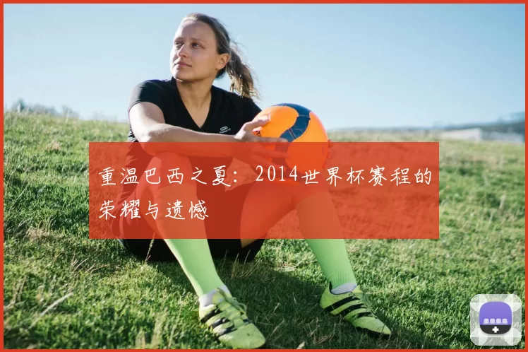 重温巴西之夏：2014世界杯赛程的荣耀与遗憾