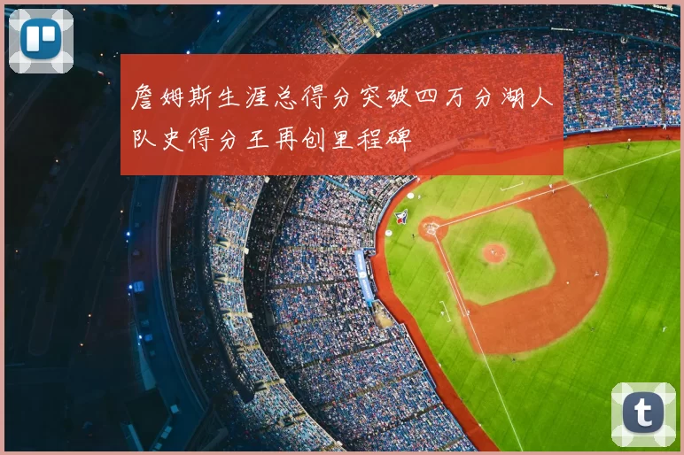 詹姆斯生涯总得分突破四万分湖人队史得分王再创里程碑