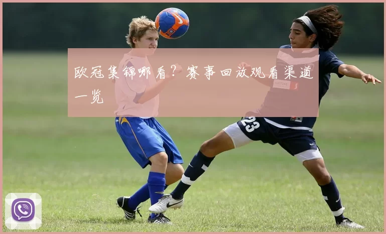 欧冠集锦哪看？赛事回放观看渠道一览