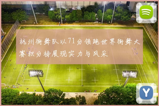 杭州街舞队以71分领跑世界街舞大赛积分榜展现实力与风采